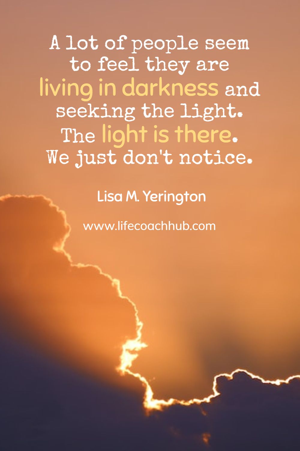 A lot of people seem to feel they are living in darkness and seek the light. The light is there. We just don't notice. Lisa M. Yerington Coaching Quote