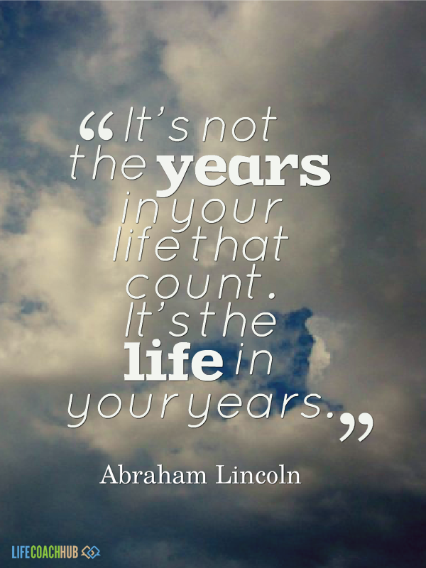 Life Coaching Tip: It's Not The Years In Your Life That Count. It's The
