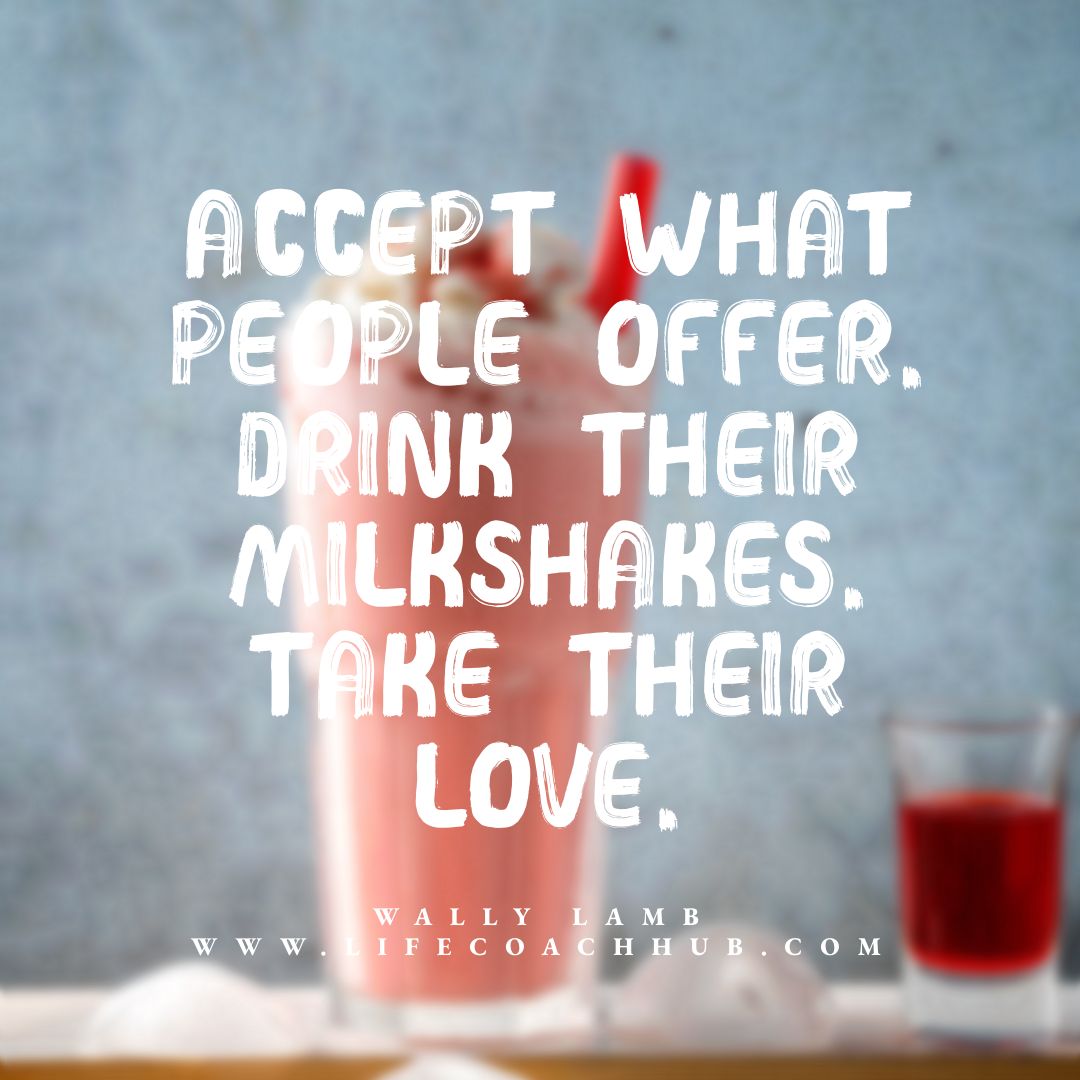 https://www.lifecoachhub.com/files/images/accept-drink-milkshakes-take-love-wally-lamb-coaching-tip.jpg
