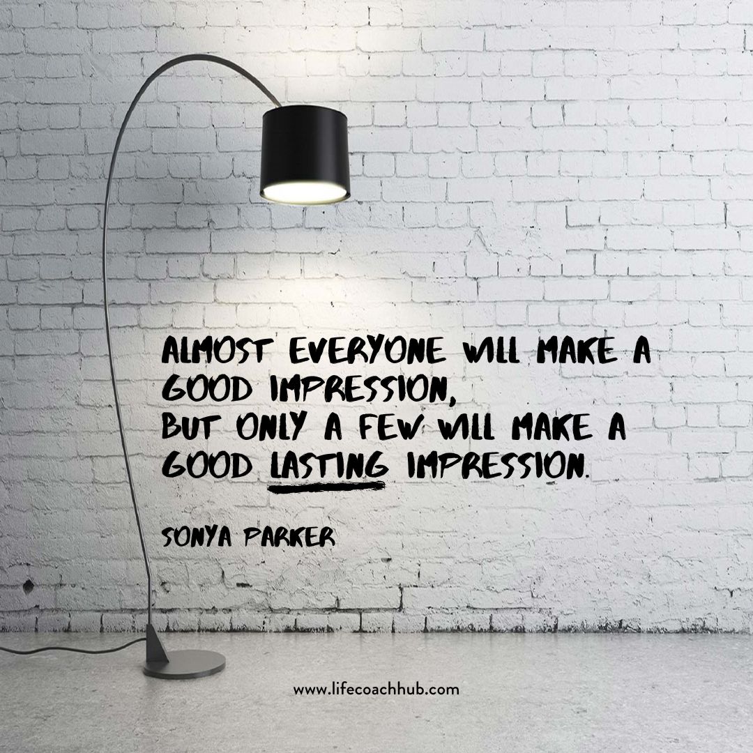 Almost everyone will make a good impression, but only a few will make a good lasting impression. Sonya Parker, coaching tip