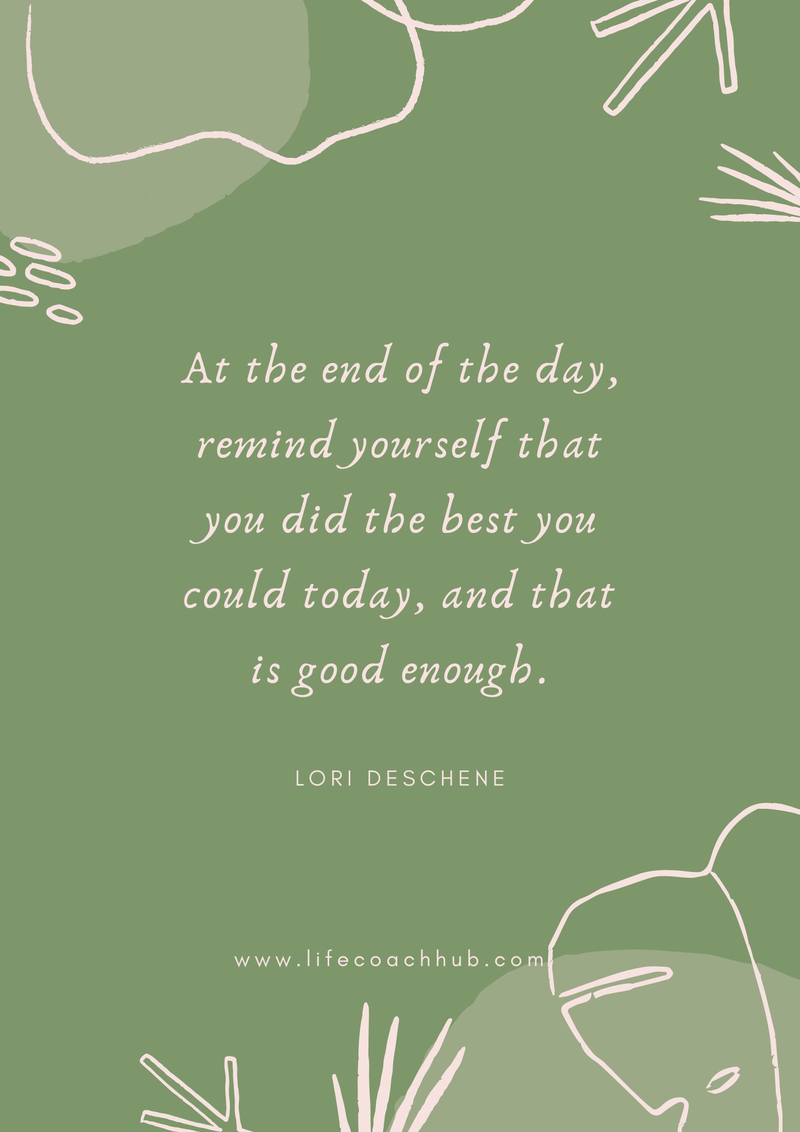 At the end of the day, remind yourself that you did the best you could today, and that is good enough. Lori Deschene, coaching tip