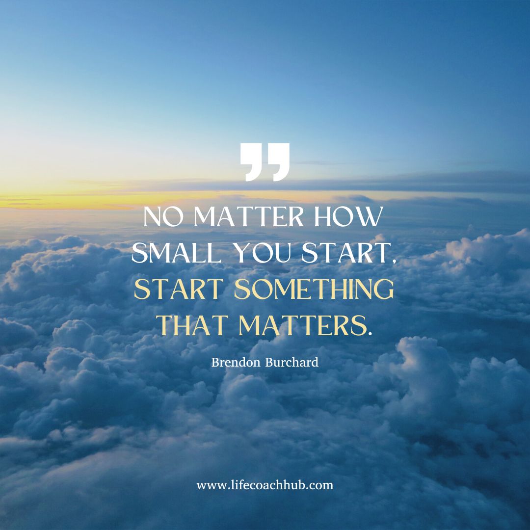 No matter how small you start, start something that matters. Brendon Burchard, best life coaches on YouTube, coaching tip