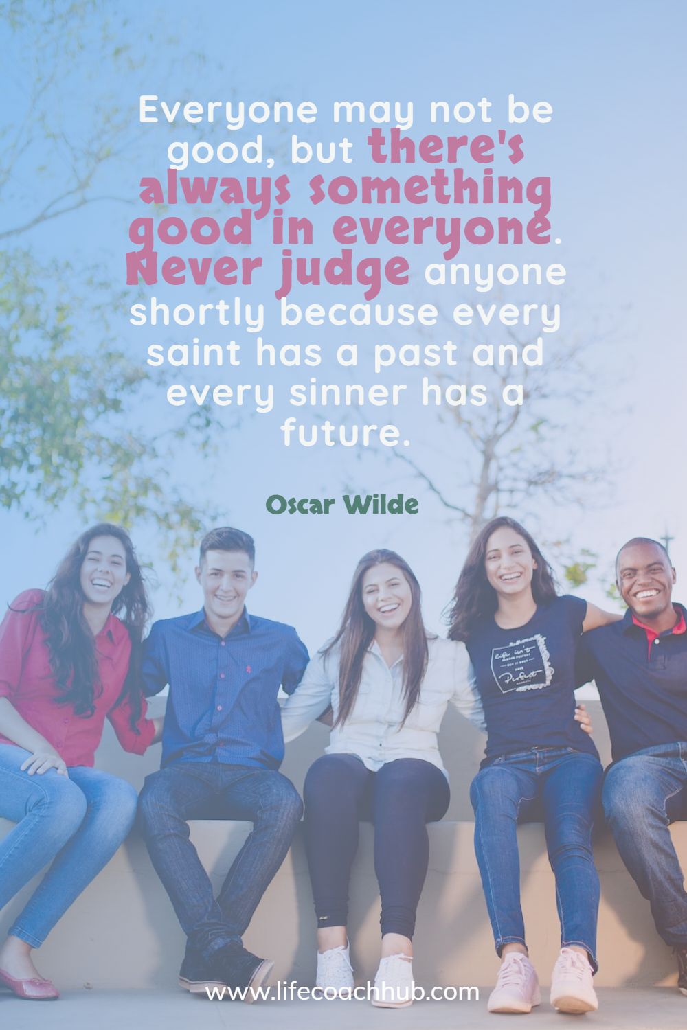 Everyone may not be good, but there's always something good in everyone. Never judge anyone shortly because every saint has a past and every sinner has a future. Oscar Wilde Coaching Quote