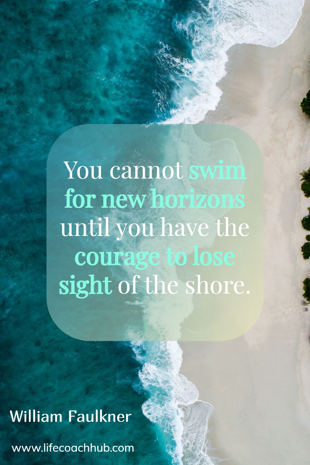 You cannot swim for new horizons until you have the courage to lose sight of the shore.	 William Faulkner Coaching Quote