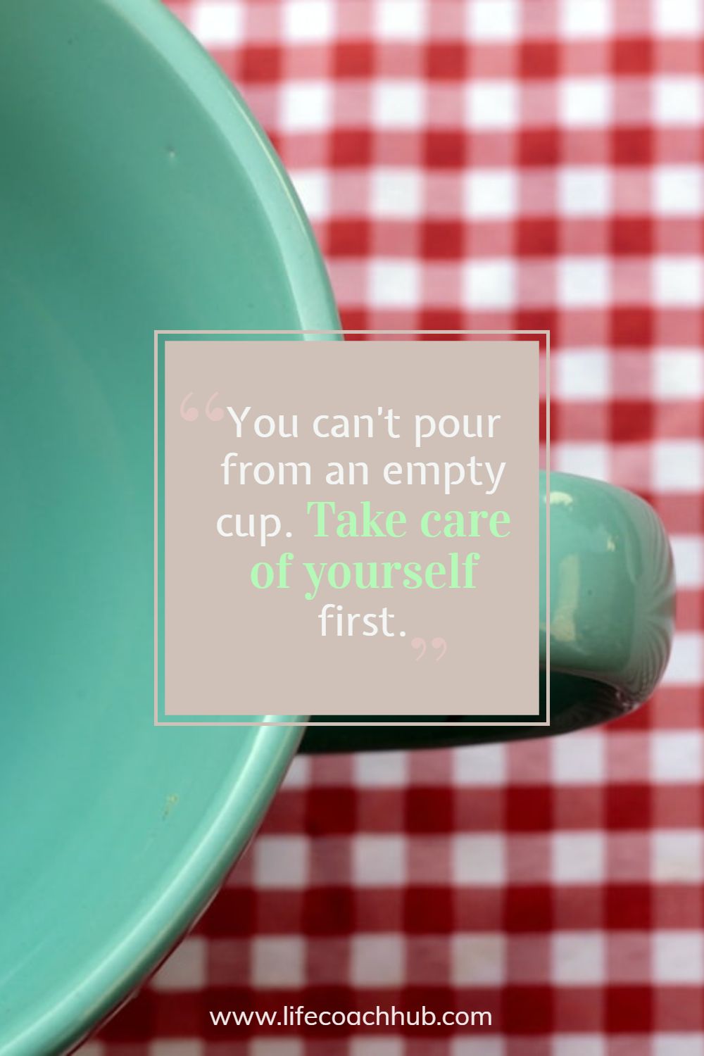 You can't pour from an empty cup. Take care of yourself first. Anonymous Coaching Quote