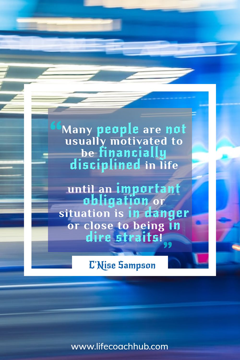 Many people are not usually motivated to be financially disciplined in life until an important obligation or situation is in danger or close to being in dire straits! C'Nise Sampson Coaching Quote
