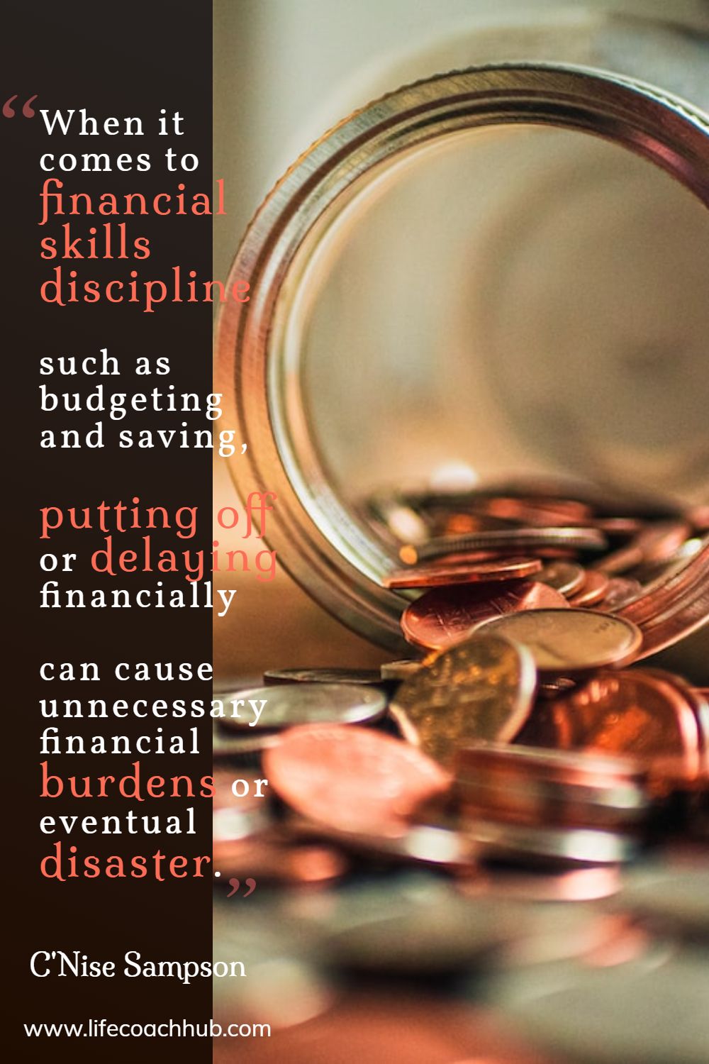 When it comes to financial skills discipline such as budgeting and saving, putting off or delaying financially can cause unnecessary financial burdens or eventual disaster. C'Nise Sampson Coaching Quote