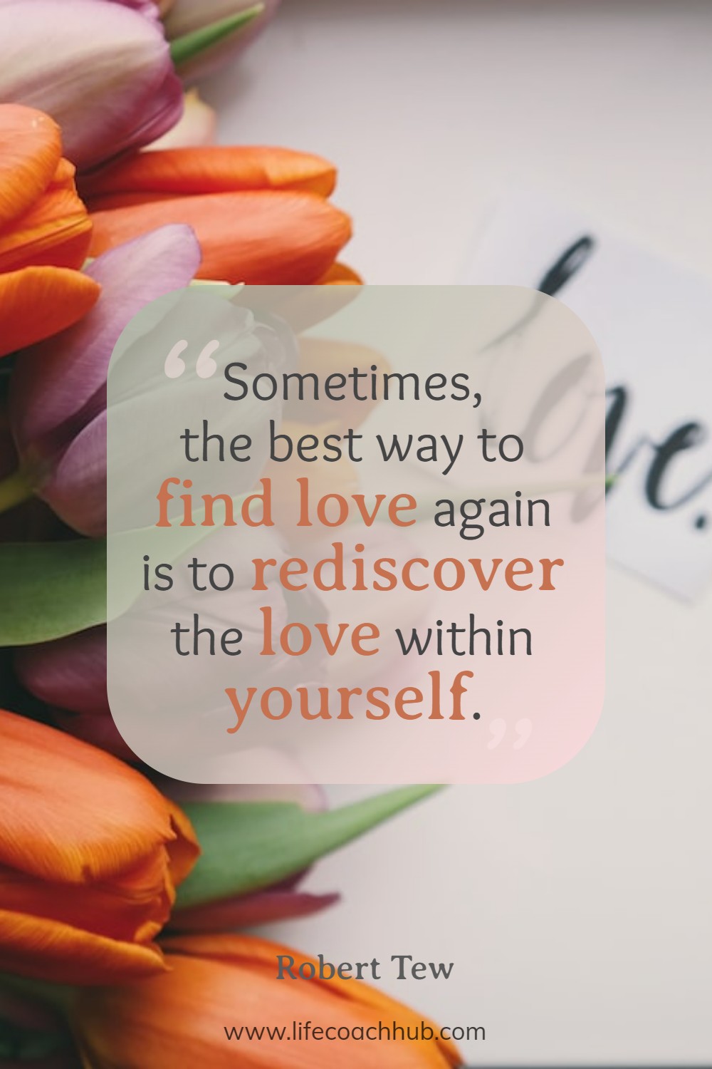 Sometimes, the best way to find love again is to rediscover the love within yourself.	Robert Tew