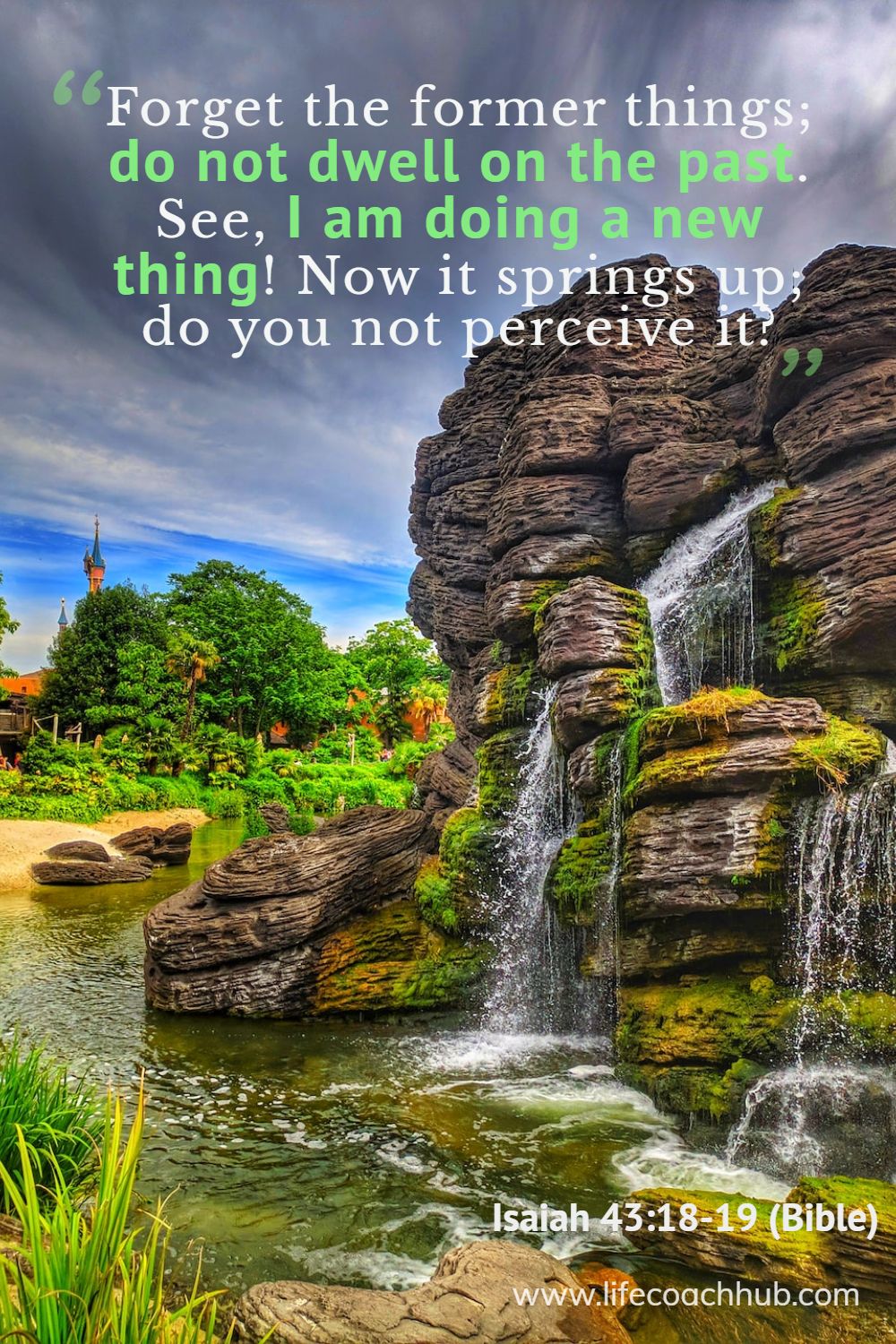 Forget the former things; do not dwell on the past. See, I am doing a new thing! Now it springs up; do you not perceive it? Isaiah 43:18-19 (Bible) Coaching Quote