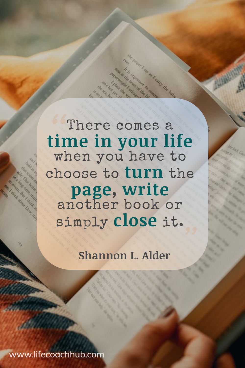 There comes a time in your life when you have to choose to turn the page, write another book or simply close it. Shannon L. Alder Coaching Quote