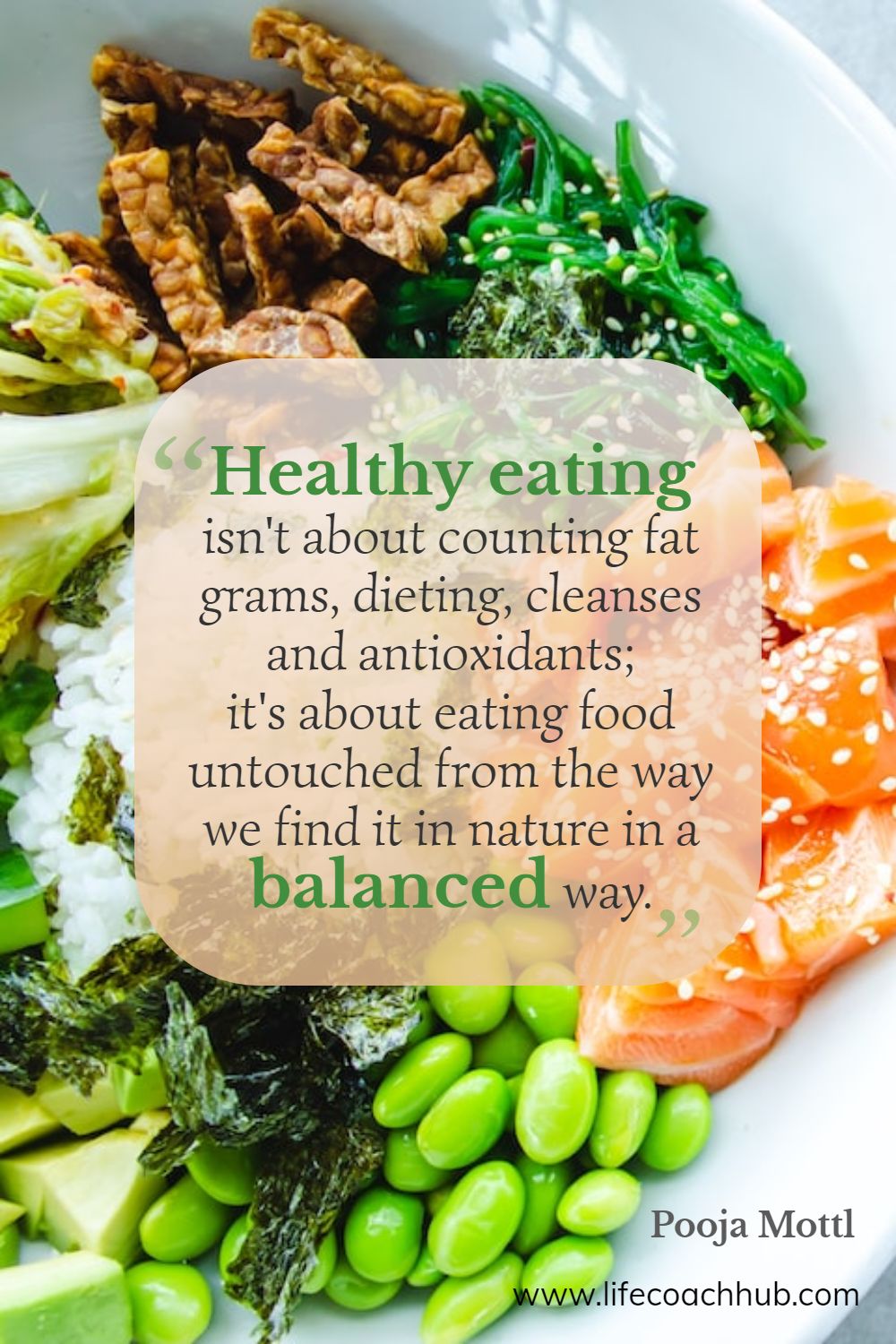 Healthy eating isn't about counting fat grams, dieting, cleanses and antioxidants; it's about eating food untouched from the way we find it in nature in a balanced way. Pooja Mottl Coaching Quote