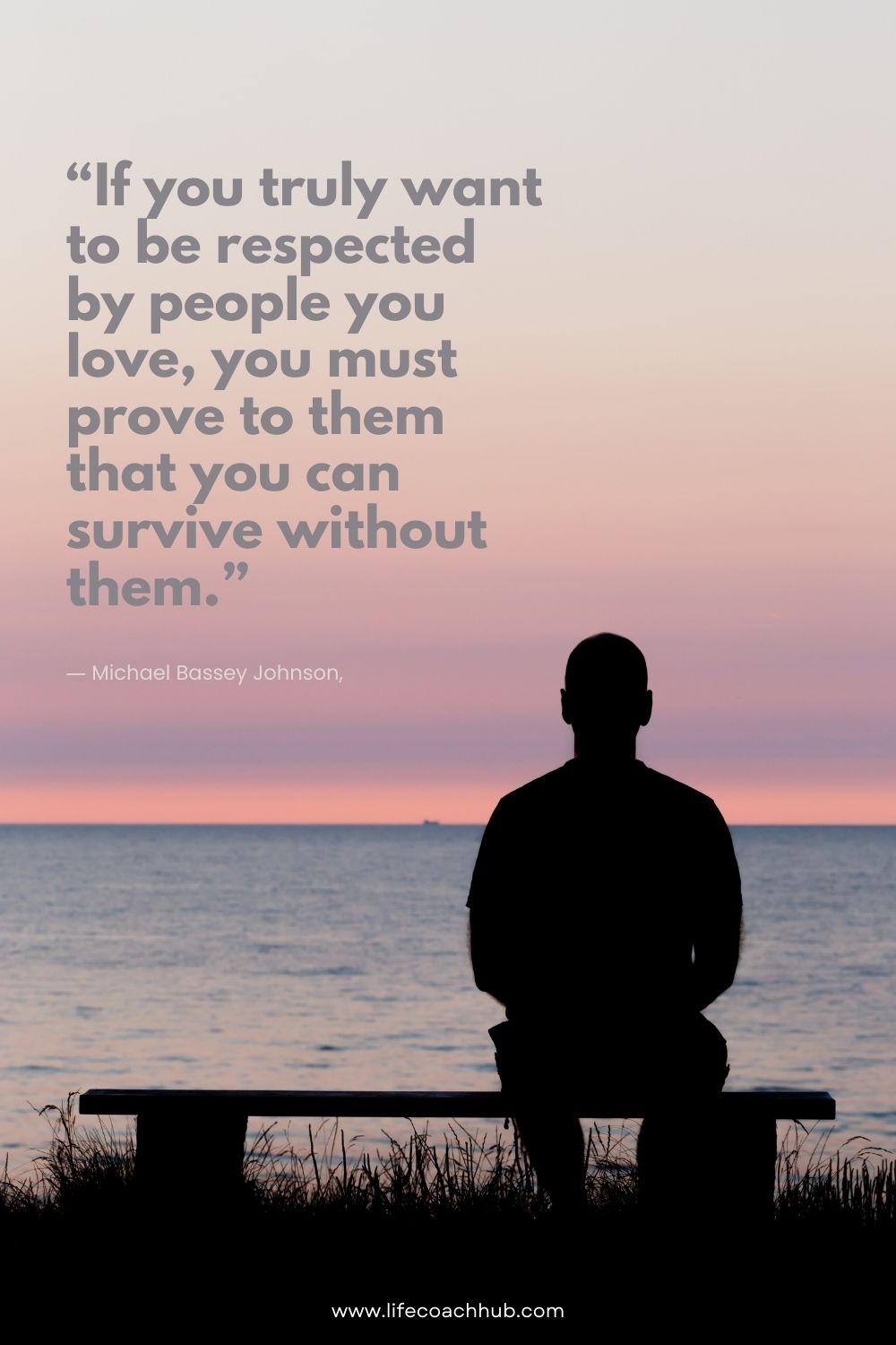 If you truly want to be respected by people you love you must prove to them that you can survive without them