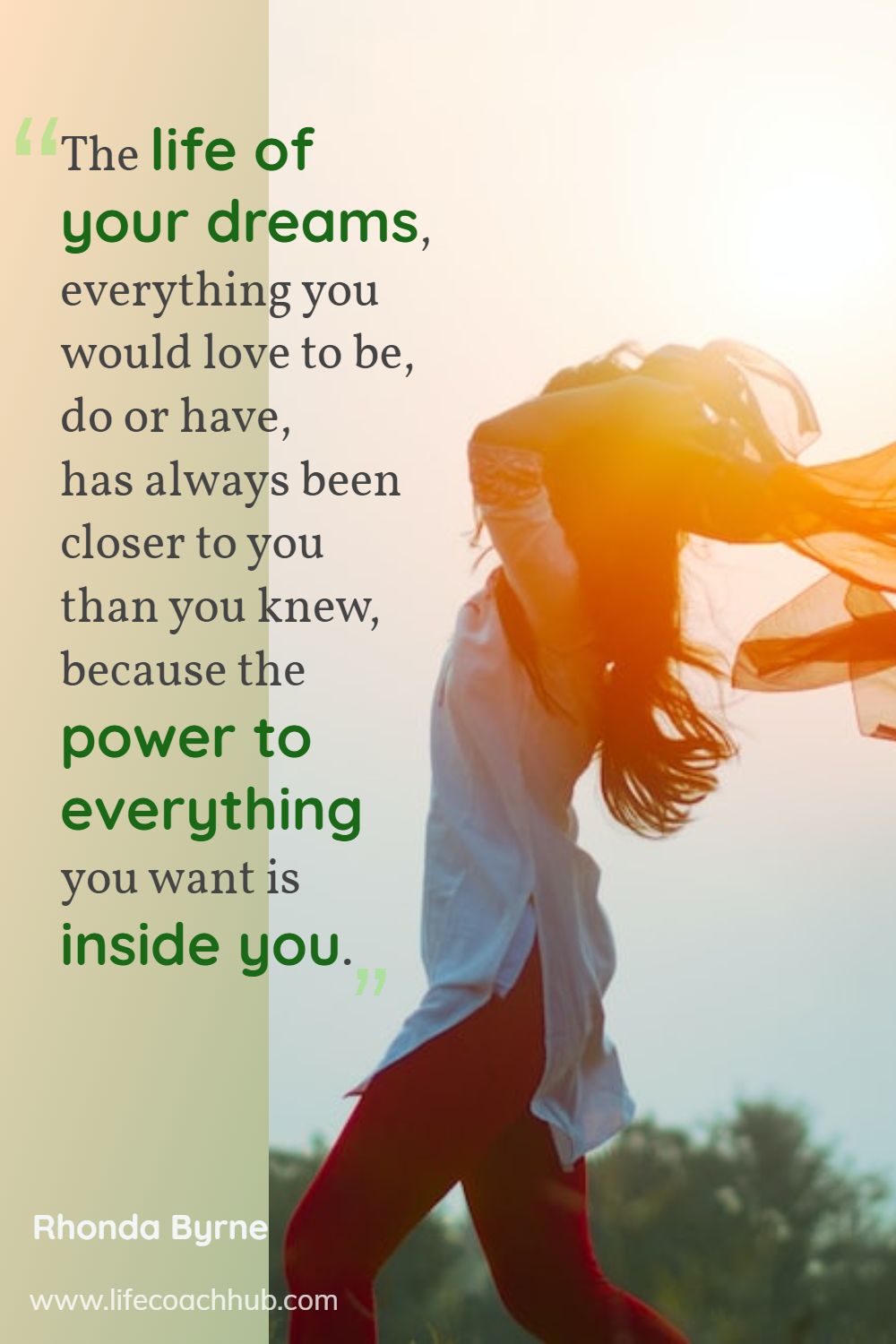 The life of your dreams, everything you would love to be, do or have, has always been closer to you than you knew, because the power to everything you want is inside you. Rhonda Byrne Coaching Quote