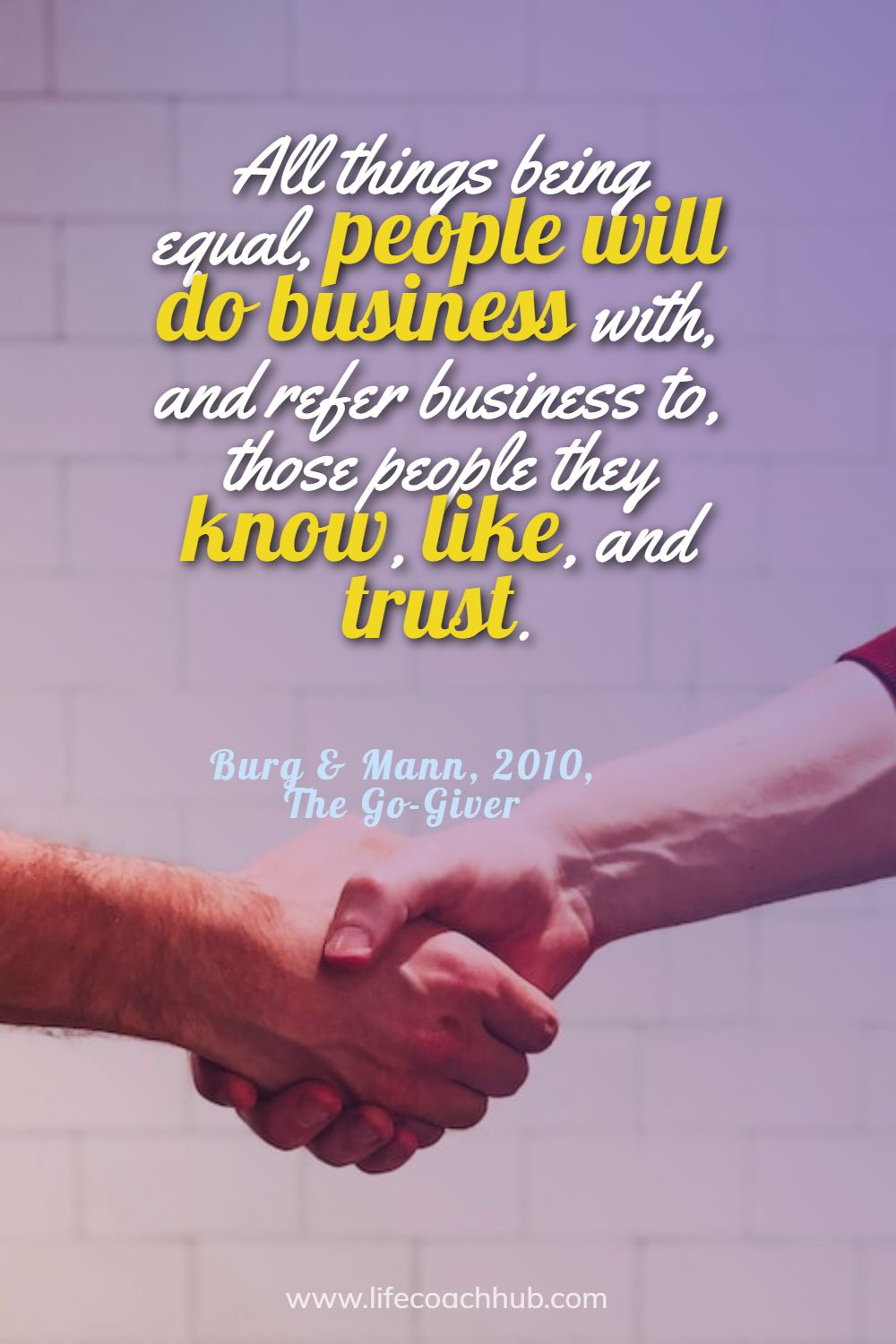 All things being equal, people will do business with and refer business to, those people they know, like and trust. Burg & Mann, 2010, The Go-Giver Coaching Quote