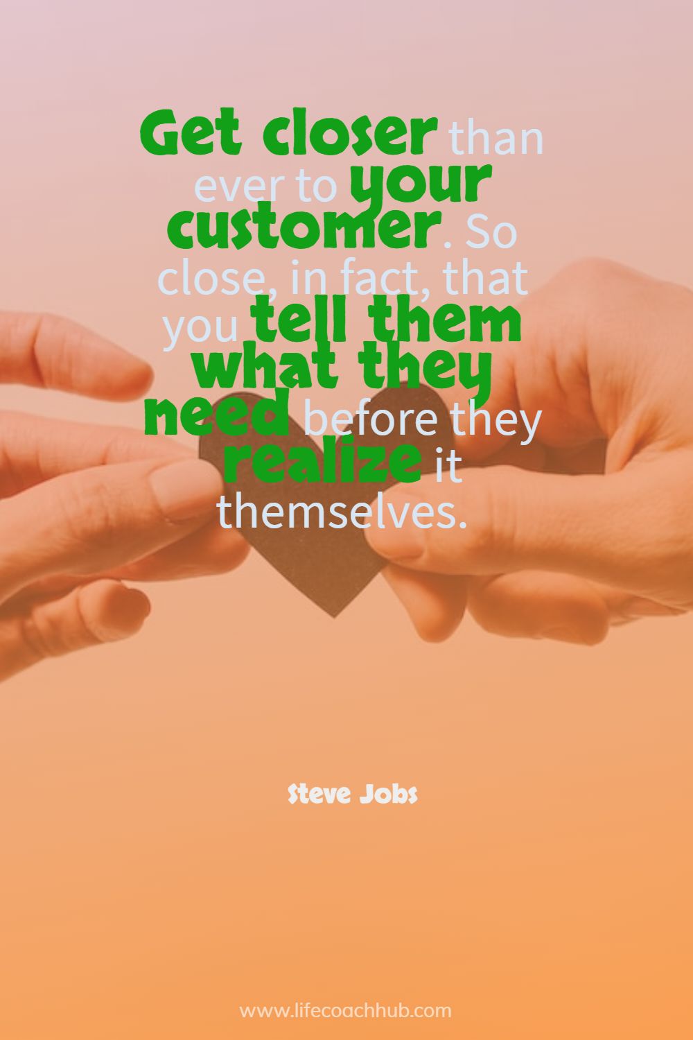Get closer than ever to your customer. So close, in fact, that you tell them what they need before they realize it themselves. Steve Jobs Coaching Quote