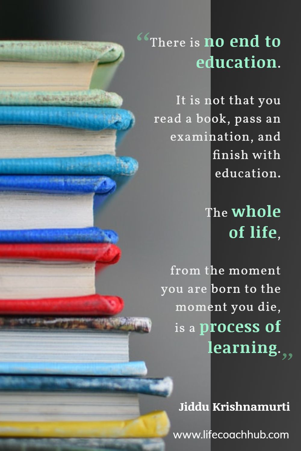 There is no end to education. It is not that you read a book, pass an examination, and finish with education. The whole of life, from the moment you are born to the moment you die, is a process of learning. Jiddu Krishnamurti Coaching Quote