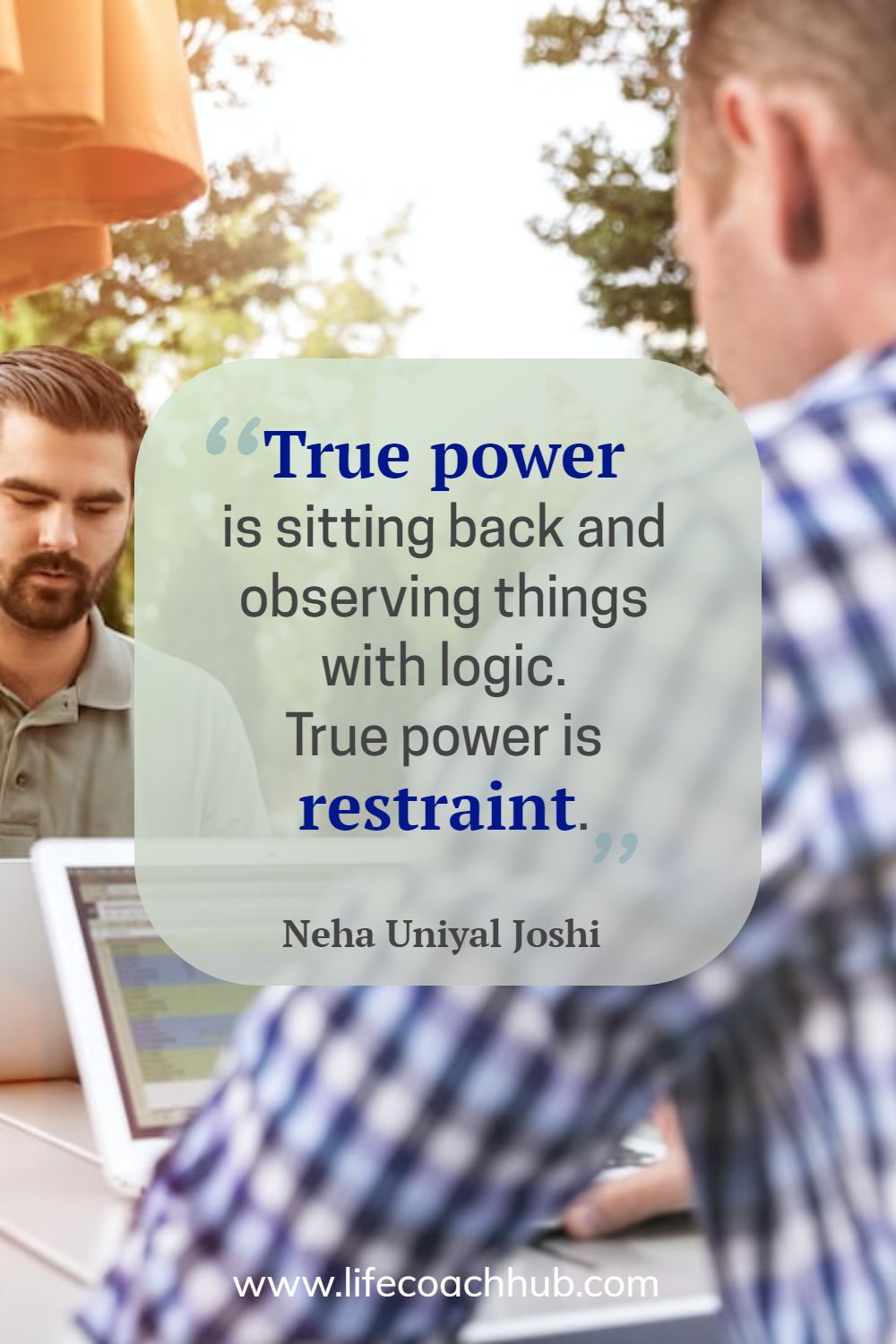True power is sitting back and observing things with logic. True power is restraint.	Neha Joshi Coaching Quote