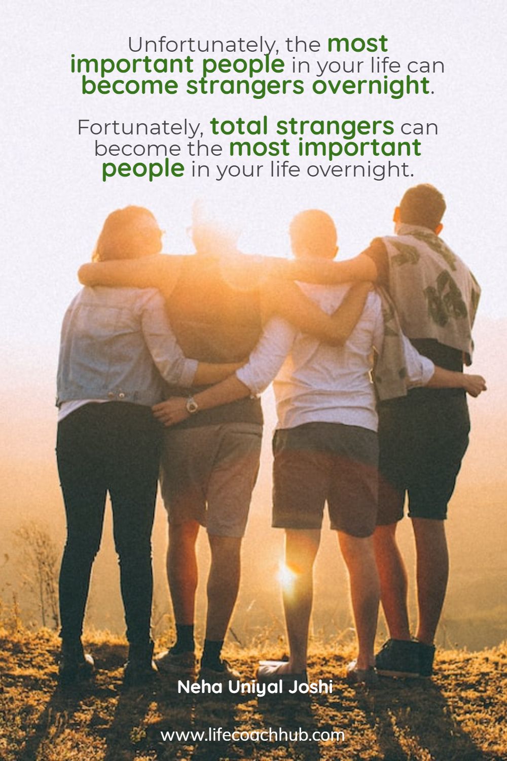 Unfortunately, the most important people in your life can become strangers overnight. Fortunately, total strangers can become the most important people in your life overnight. Neha Joshi Coaching Quote