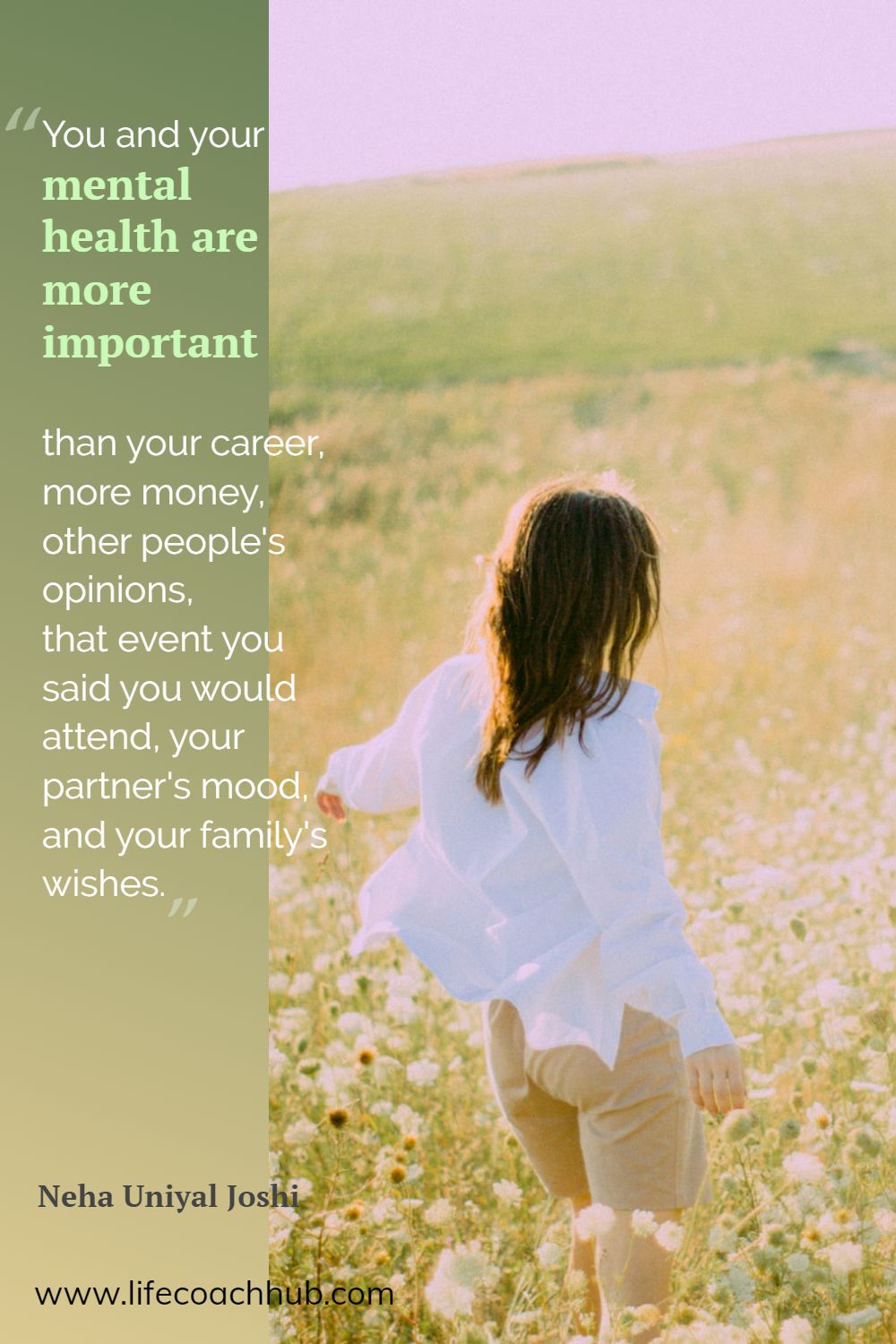 You and your mental health are more important than your career, more money, other people's opinions, that event you said you would attend, your partner's mood and your family's wishes. Neha Joshi Coaching Quote