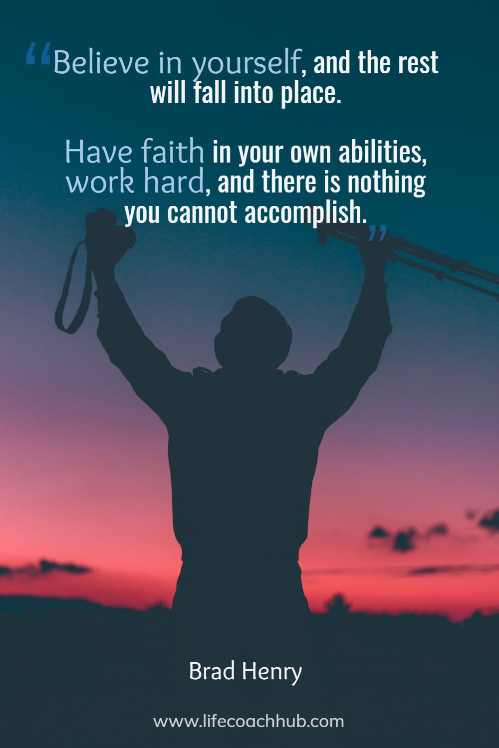 Believe in yourself, and the rest will fall into place. Have faith in your own abilities, work hard, and there is nothing you cannot accomplish. Brad Henry Coaching Quote