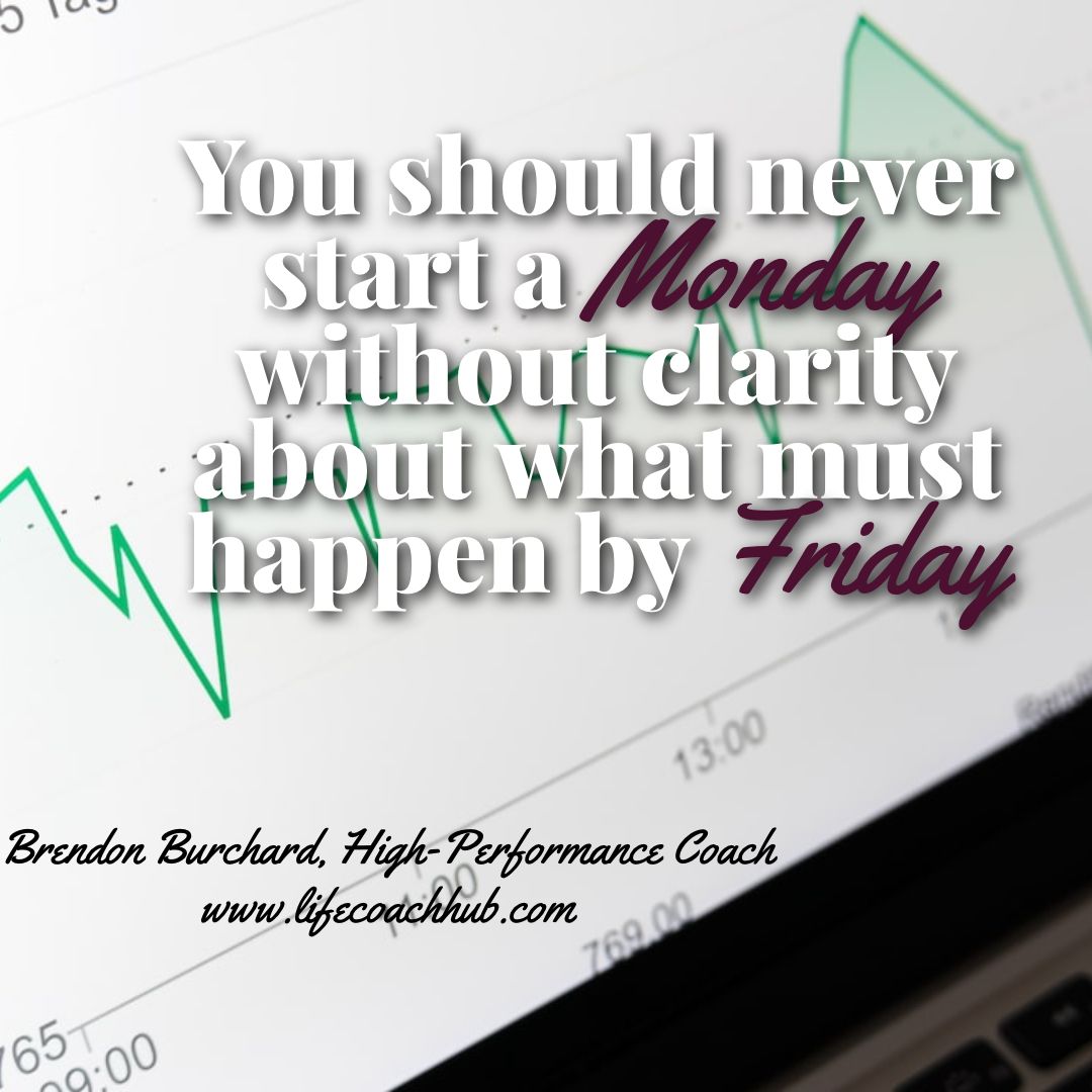 “You should not ever start a Monday without clarity about what must happen by Friday.”  ~ Brendon Burchard, High-Performance Coach