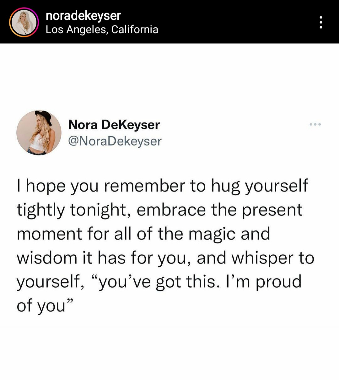 I hope you remember to hug yourself tightly tonight, embrace the present moment for all the magic and wisdom it has for you, and whisper to yourself, "you've got this." I'm proud of you". Nora Dekeyser, coaching tip