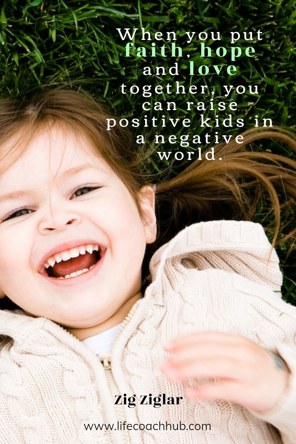 When you put faith, hope and love together, you can raise positive kids in a negative world. Zig Ziglar  Coaching Quote
