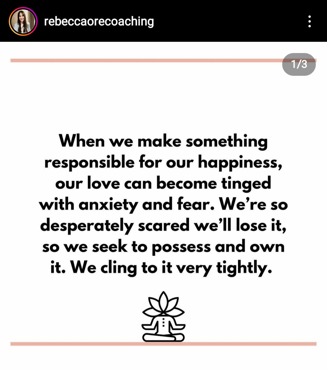 When we make something responsible for our happiness, our love can become tinged with anxiety and fear. We're so desperately scared we'll lose it, so we seek to possess and own it. We cling to it very tightly. Rebecca Ore Coaching, coaching tip