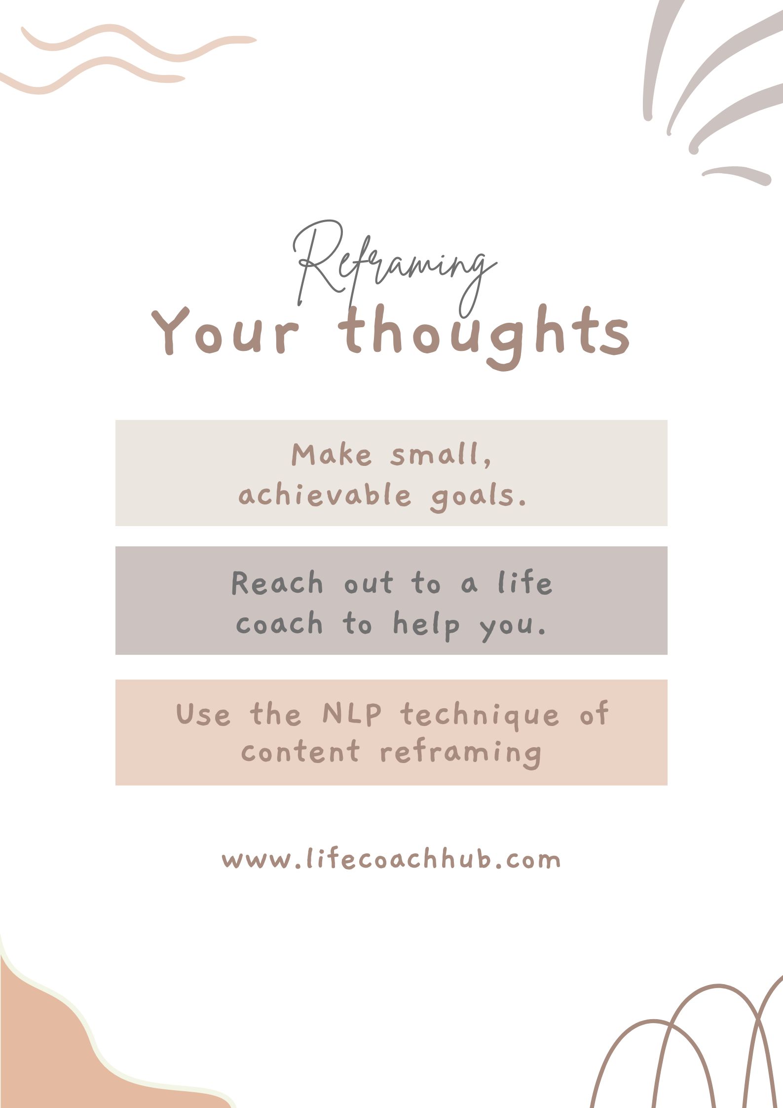 Reframing your thoughts, make small, achievable goals, reach out to a life coach, use the nL technique of content reframing, coaching tip